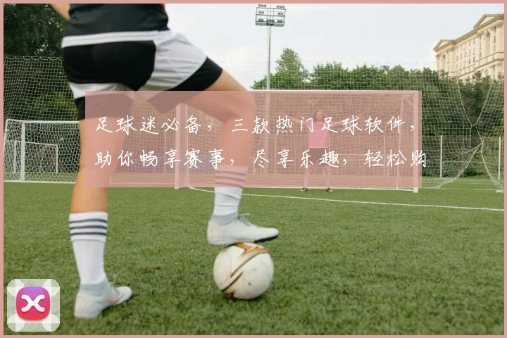 足球迷必备，三款热门足球软件，助你畅享赛事，尽享乐趣，轻松购球，一网打尽