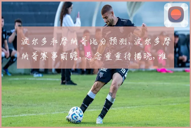 波尔多和摩纳哥比分预测,波尔多摩纳哥赛事前瞻,悬念重重待揭晓,谁将问鼎胜利