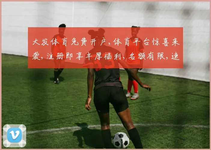 大发体育免费开户,体育平台惊喜来袭,注册即享丰厚福利,名额有限,速来体验