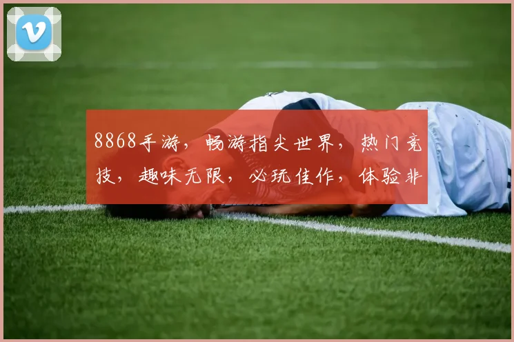8868手游，畅游指尖世界，热门竞技，趣味无限，必玩佳作，体验非凡