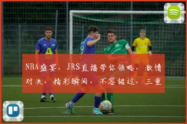 NBA盛宴，JRS直播带你领略，激情对决，精彩瞬间，不容错过，三重精彩，一网打尽